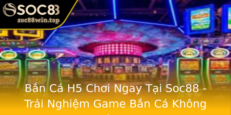 Bắn Cá H5 Chơi Ngay Tại Soc88 - Trải Nghiệm Game Bắn Cá Không Giới Hạn Bắn Cá H5 Chơi Ngay Tại Soc88 - Trải Nghiệm Game Bắn Cá Không Giới Hạn
