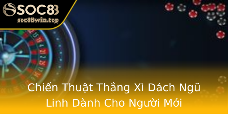 Chiến Thuật Thắng Xì Dách Ngũ Linh Dành Cho Người Mới Chiến Thuật Thắng Xì Dách Ngũ Linh Dành Cho Người Mới