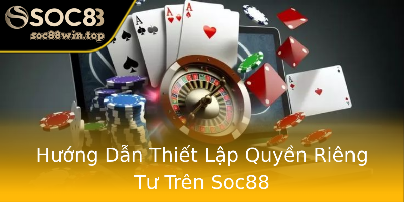 Hướng Dẫn Thiết Lập Quyền Riêng Tư Trên Soc88 Hướng Dẫn Thiết Lập Quyền Riêng Tư Trên Soc88