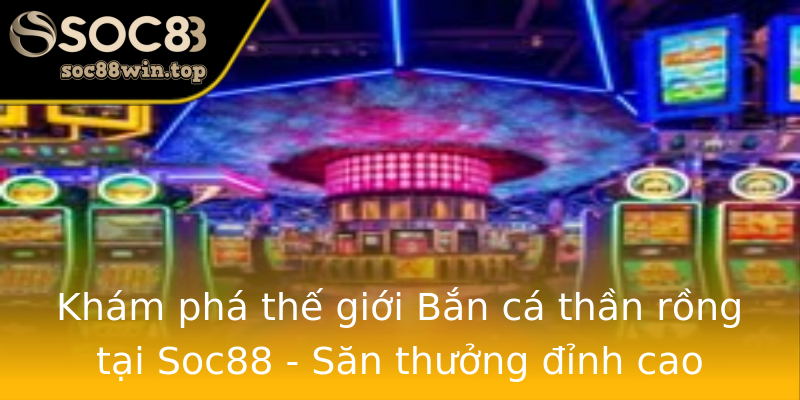 Khám phá thế giới Bắn cá thần rồng tại Soc88 - Săn thưởng đỉnh cao Khám phá thế giới Bắn cá thần rồng tại Soc88 - Săn thưởng đỉnh cao