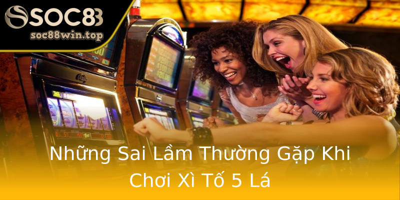 Những Sai Lầm Thường Gặp Khi Chơi Xì Tố 5 Lá Những Sai Lầm Thường Gặp Khi Chơi Xì Tố 5 Lá