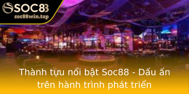 Thành tựu nổi bật Soc88 - Dấu ấn trên hành trình phát triển Thành tựu nổi bật Soc88 - Dấu ấn trên hành trình phát triển