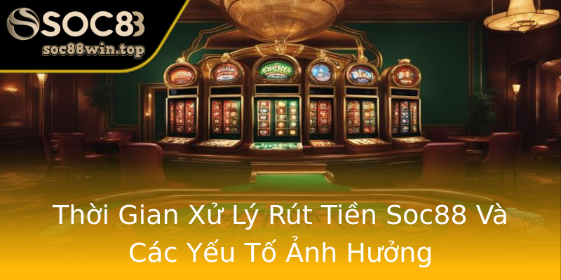 Thời Gian Xử Lý Rút Tiền Soc88 Và Các Yếu Tố Ảnh Hưởng Thời Gian Xử Lý Rút Tiền Soc88 Và Các Yếu Tố Ảnh Hưởng