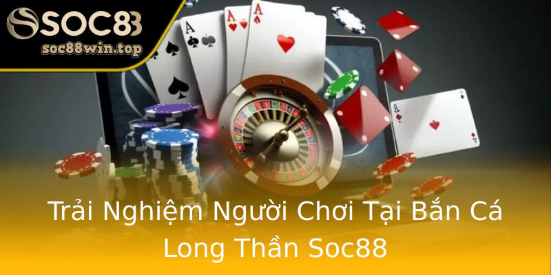 Trải Nghiệm Người Chơi Tại Bắn Cá Long Thần Soc88 Trải Nghiệm Người Chơi Tại Bắn Cá Long Thần Soc88