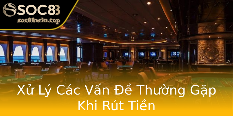 Xử Lý Các Vấn Đề Thường Gặp Khi Rút Tiền Xử Lý Các Vấn Đề Thường Gặp Khi Rút Tiền
